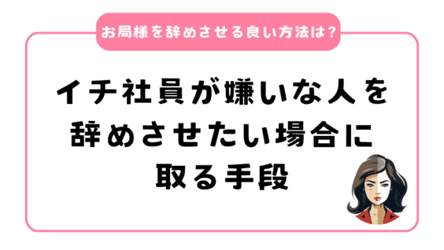 お局様を辞めさせる良い方法は？イチ社員が嫌いな人を辞めさせたい場合に取る手段